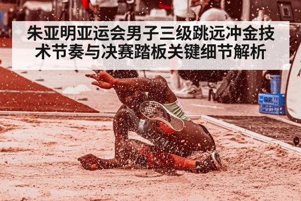 朱亚明亚运会男子三级跳远冲金技术节奏与决赛踏板关键细节解析