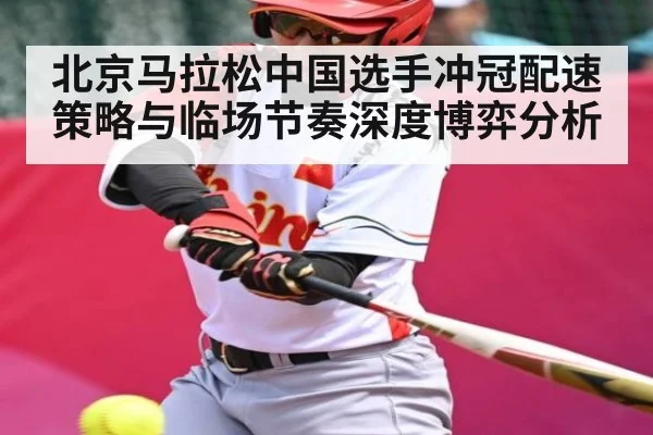 北京马拉松中国选手冲冠配速策略与临场节奏深度博弈分析（KAIYUN APP）