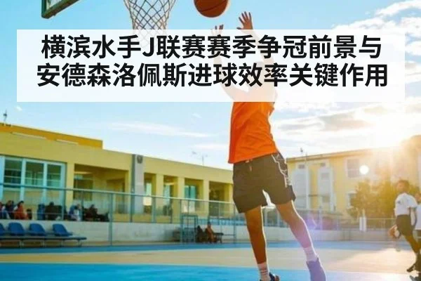 横滨水手J联赛赛季争冠前景与安德森洛佩斯进球效率关键作用（KAIYUN APP）