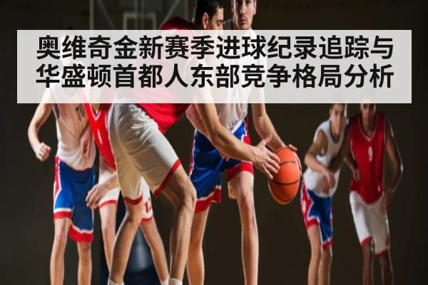 奥维奇金新赛季进球纪录追踪与华盛顿首都人东部竞争格局分析（KAIYUN APP）