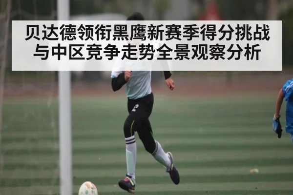 贝达德领衔黑鹰新赛季得分挑战与中区竞争走势全景观察分析