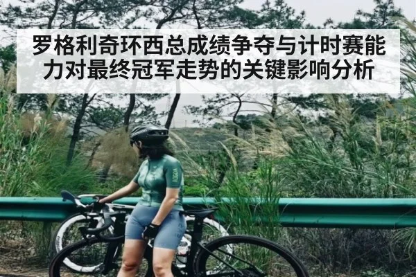 罗格利奇环西总成绩争夺与计时赛能力对最终冠军走势的关键影响分析（KAIYUN APP）