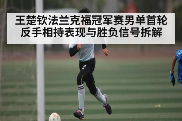 王楚钦法兰克福冠军赛男单首轮反手相持表现与胜负信号拆解（KAIYUN APP）