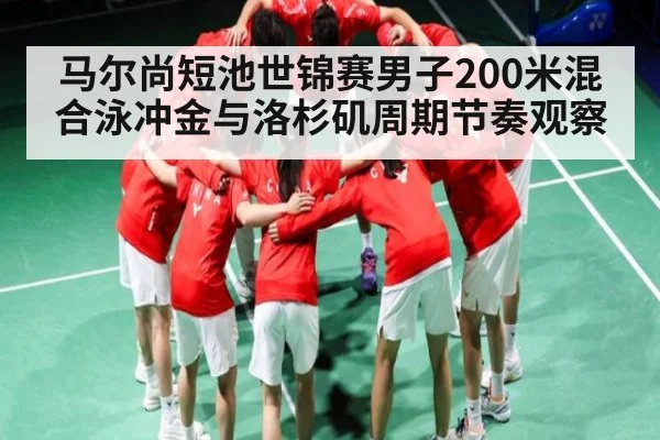 马尔尚短池世锦赛男子200米混合泳冲金与洛杉矶周期节奏观察（KAIYUN APP）